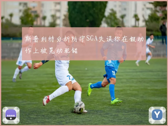 斯普利特分析防守SGA失误称在假动作上被晃动犯错