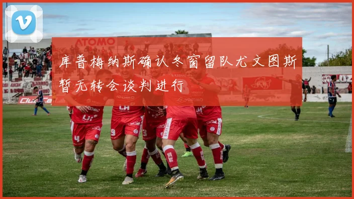 库普梅纳斯确认冬窗留队尤文图斯暂无转会谈判进行