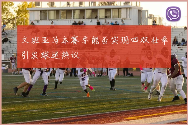 文班亚马本赛季能否实现四双壮举引发球迷热议