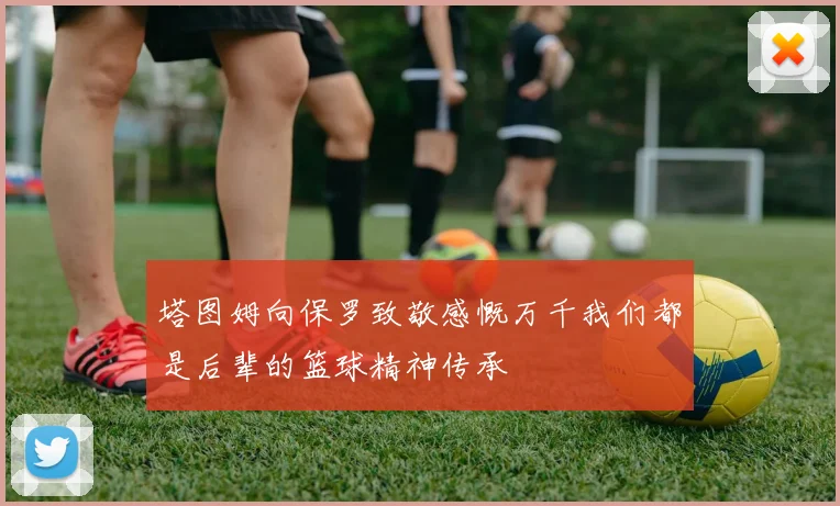 塔图姆向保罗致敬感慨万千我们都是后辈的篮球精神传承