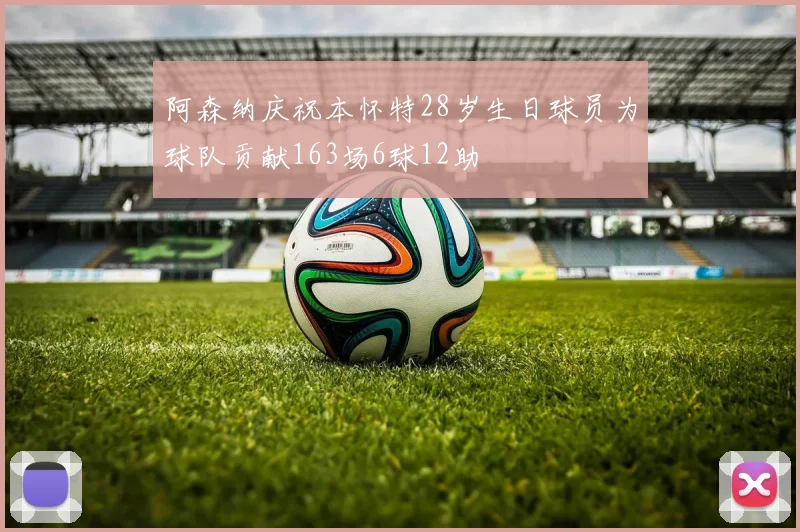 阿森纳庆祝本怀特28岁生日球员为球队贡献163场6球12助