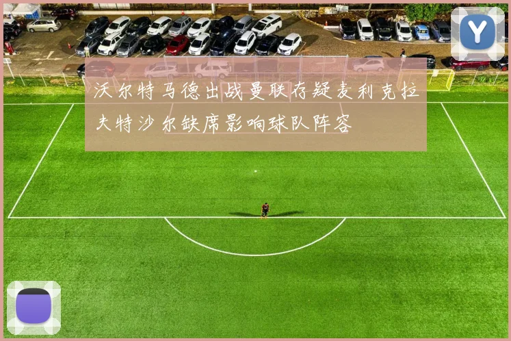 沃尔特马德出战曼联存疑麦利克拉夫特沙尔缺席影响球队阵容