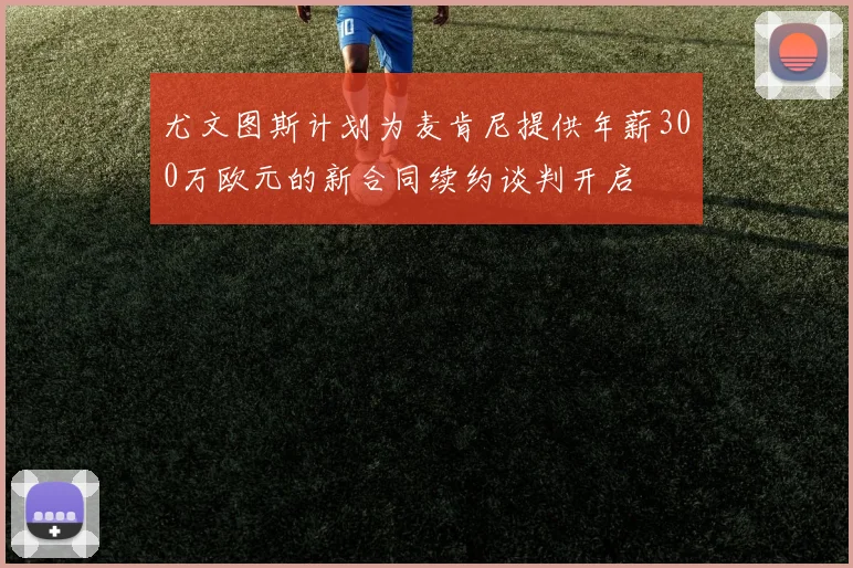 尤文图斯计划为麦肯尼提供年薪300万欧元的新合同续约谈判开启