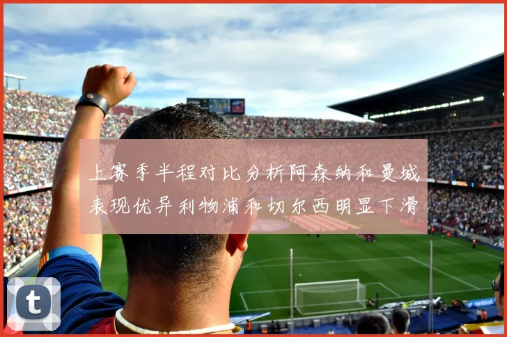 上赛季半程对比分析阿森纳和曼城表现优异利物浦和切尔西明显下滑