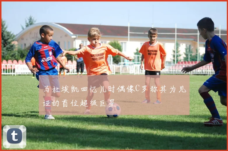 马杜埃凯回忆儿时偶像C罗称其为见证的首位超级巨星