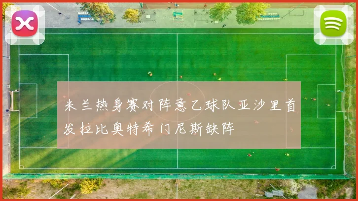 米兰热身赛对阵意乙球队亚沙里首发拉比奥特希门尼斯缺阵