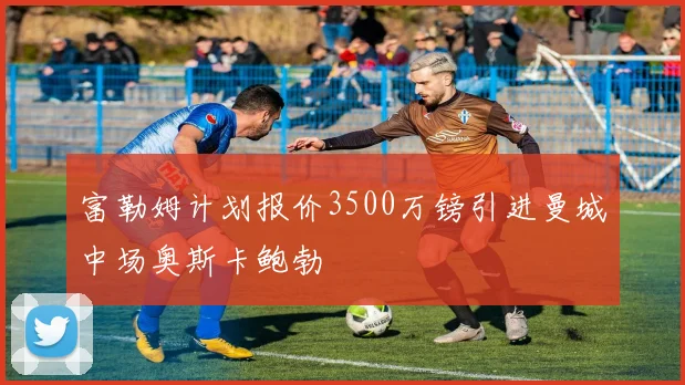 富勒姆计划报价3500万镑引进曼城中场奥斯卡鲍勃