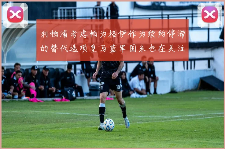 利物浦考虑帕为格伊作为续约停滞的替代选项皇马蓝军国米也在关注