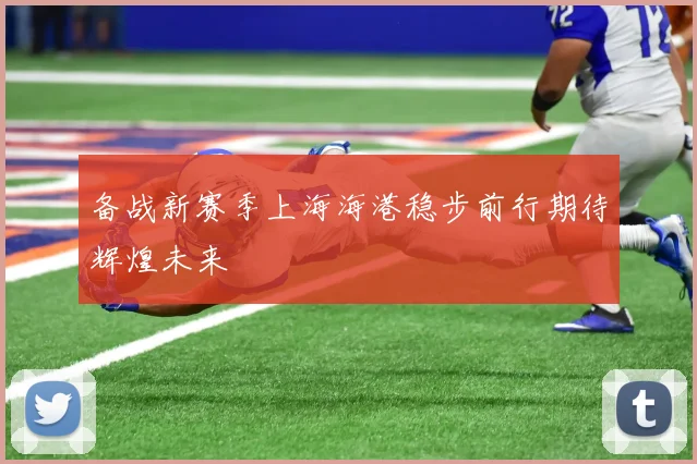 备战新赛季上海海港稳步前行期待辉煌未来