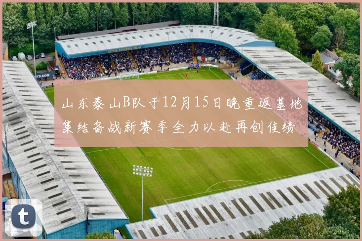 山东泰山B队于12月15日晚重返基地集结备战新赛季全力以赴再创佳绩