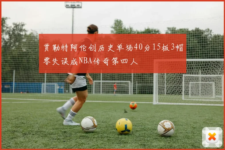 贾勒特阿伦创历史单场40分15板3帽零失误成NBA传奇第四人