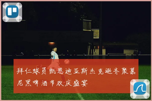 拜仁球员凯恩迪亚斯杰克逊齐聚慕尼黑啤酒节欢庆盛宴