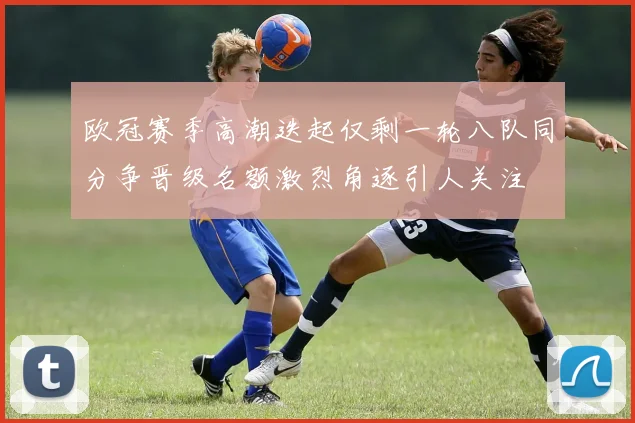 欧冠赛季高潮迭起仅剩一轮八队同分争晋级名额激烈角逐引人关注