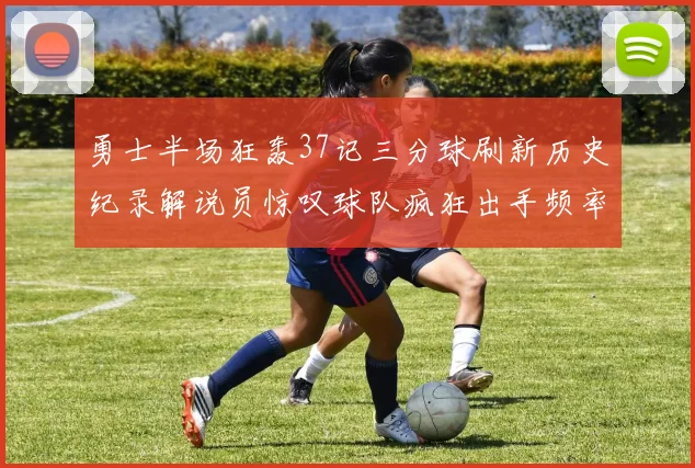 勇士半场狂轰37记三分球刷新历史纪录解说员惊叹球队疯狂出手频率