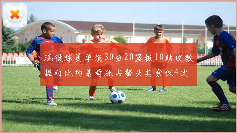 现役球员单场30分20篮板10助攻数据对比约基奇独占鳌头其余仅4次