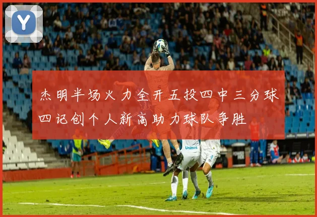 杰明半场火力全开五投四中三分球四记创个人新高助力球队争胜