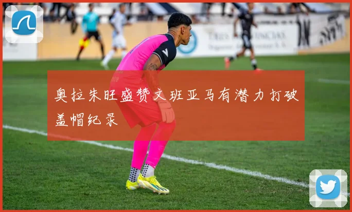 奥拉朱旺盛赞文班亚马有潜力打破盖帽纪录
