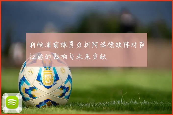 利物浦前球员分析阿诺德缺阵对萨拉赫的影响与未来贡献