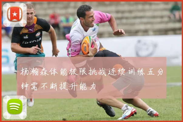 杨瀚森体能极限挑战连续训练五分钟需不断提升能力