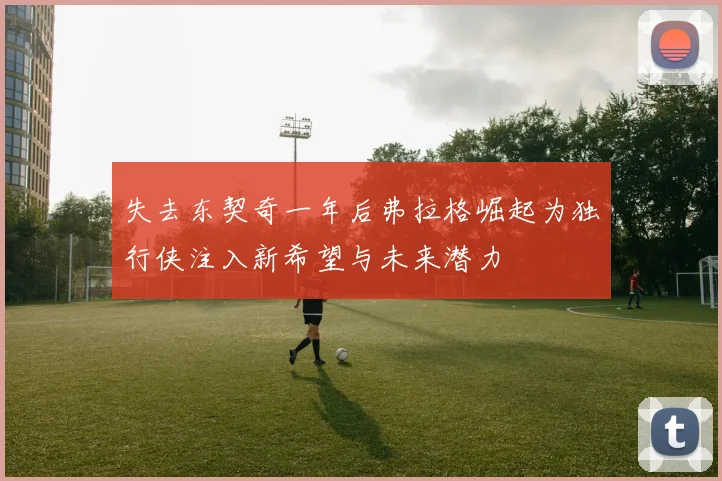 失去东契奇一年后弗拉格崛起为独行侠注入新希望与未来潜力