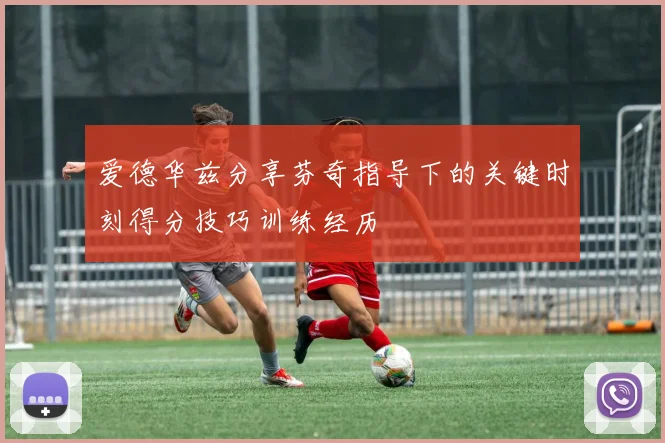 爱德华兹分享芬奇指导下的关键时刻得分技巧训练经历