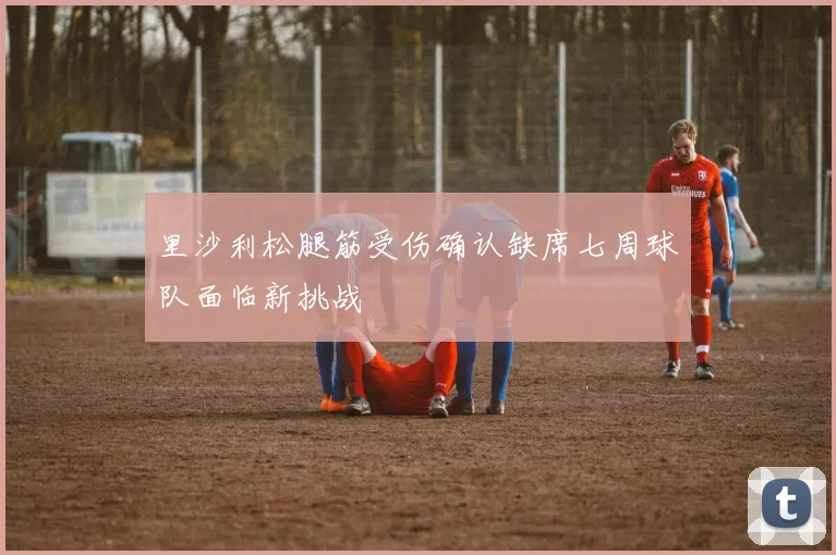 里沙利松腿筋受伤确认缺席七周球队面临新挑战