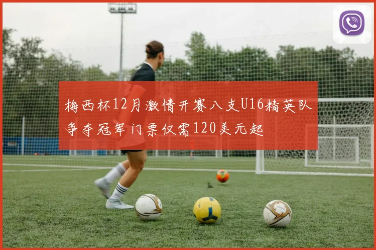梅西杯12月激情开赛八支U16精英队争夺冠军门票仅需120美元起