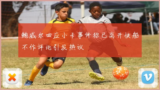 鲍威尔回应小卡事件称已离开快船不作评论引发热议