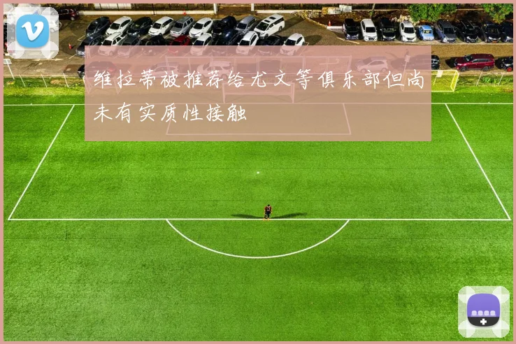 维拉蒂被推荐给尤文等俱乐部但尚未有实质性接触