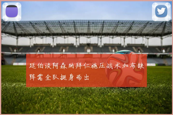 廷伯谈阿森纳拜仁施压战术加布缺阵需全队挺身而出