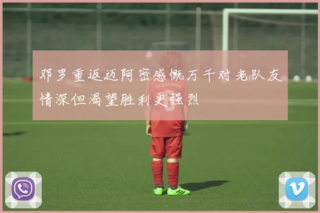 邓罗重返迈阿密感慨万千对老队友情深但渴望胜利更强烈