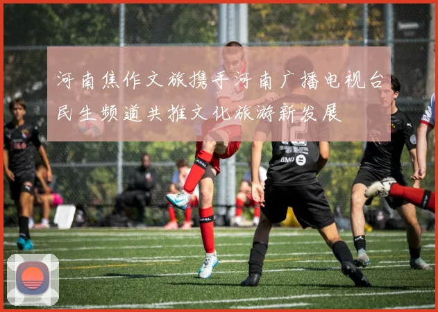 河南焦作文旅携手河南广播电视台民生频道共推文化旅游新发展