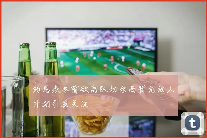 约恩森冬窗欲离队切尔西暂无放人计划引发关注