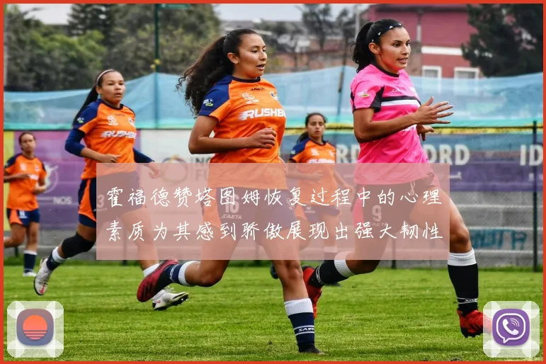 霍福德赞塔图姆恢复过程中的心理素质为其感到骄傲展现出强大韧性与决心
