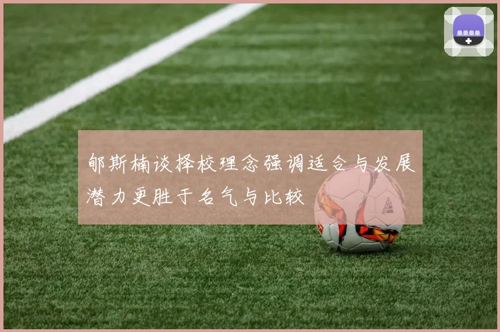郇斯楠谈择校理念强调适合与发展潜力更胜于名气与比较