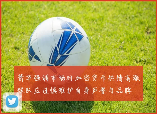 萧华强调市场对加密货币热情高涨球队应谨慎维护自身声誉与品牌