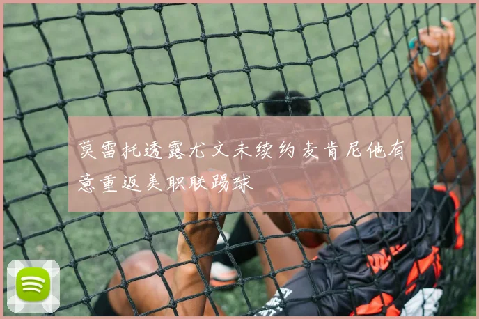 莫雷托透露尤文未续约麦肯尼他有意重返美职联踢球