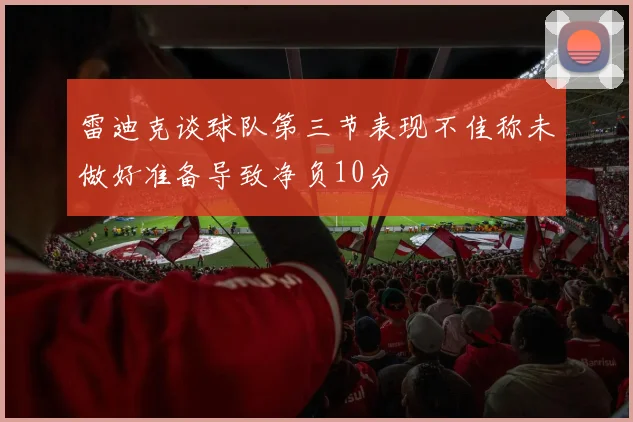 雷迪克谈球队第三节表现不佳称未做好准备导致净负10分