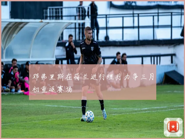 邓弗里斯在荷兰进行理疗力争三月初重返赛场