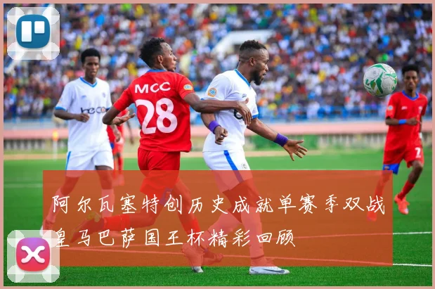 阿尔瓦塞特创历史成就单赛季双战皇马巴萨国王杯精彩回顾