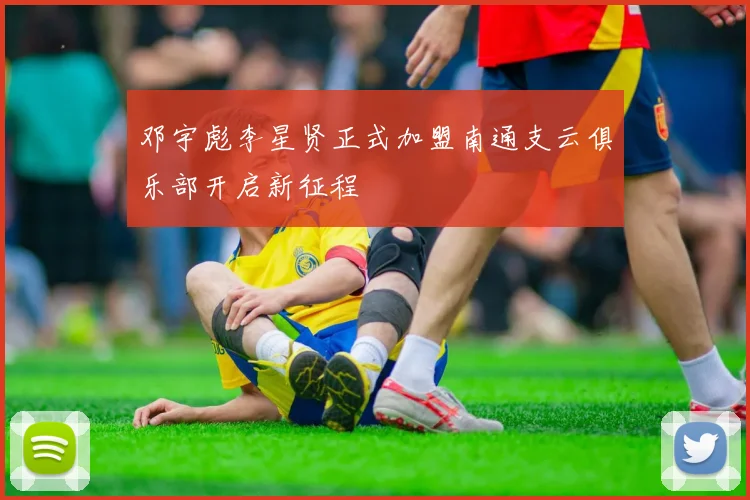 邓宇彪李星贤正式加盟南通支云俱乐部开启新征程