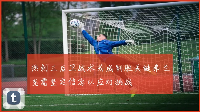 热刺三后卫战术或成制胜关键弗兰克需坚定信念以应对挑战