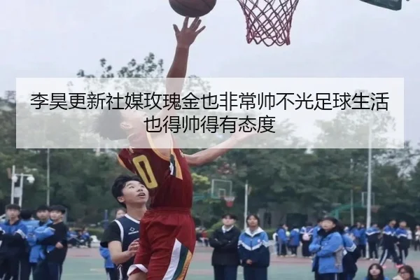 李昊更新社媒玫瑰金也非常帅不光足球生活也得帅得有态度 - xingkong