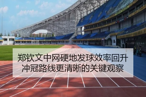 郑钦文中网硬地发球效率回升 冲冠路线更清晰的关键观察（xingkong）
